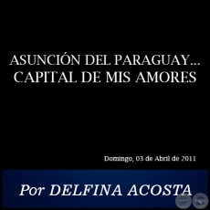 ASUNCIÓN DEL PARAGUAY... CAPITAL DE MIS AMORES - Por DELFINA ACOSTA - Domingo, 03 de Abril de 2011